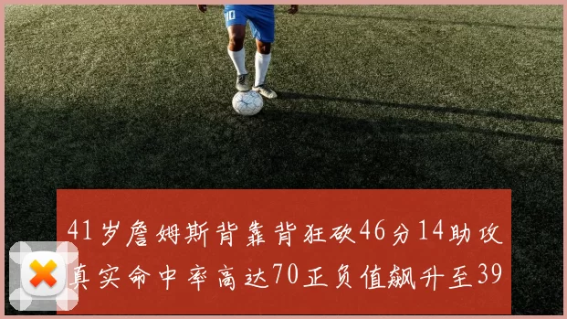 41岁詹姆斯背靠背狂砍46分14助攻真实命中率高达70正负值飙升至39