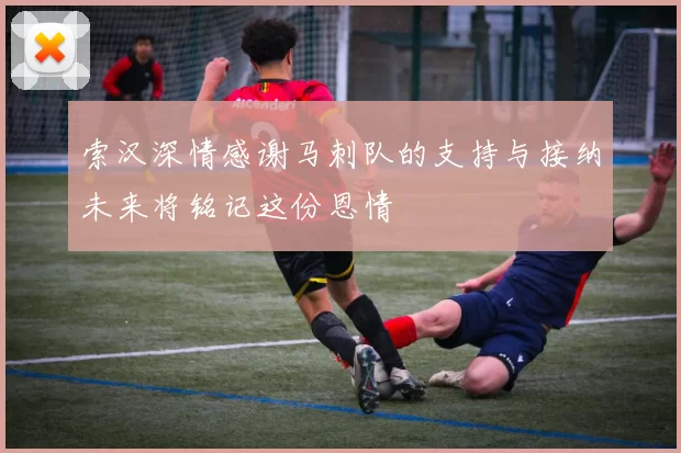 索汉深情感谢马刺队的支持与接纳未来将铭记这份恩情