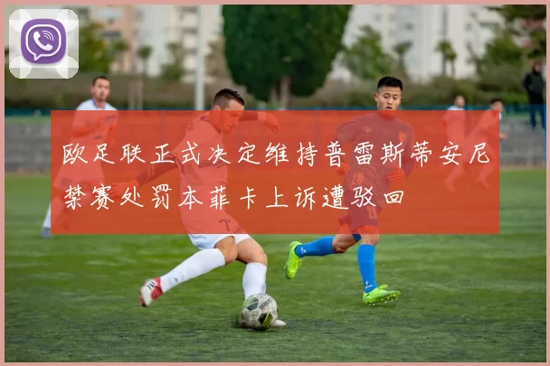欧足联正式决定维持普雷斯蒂安尼禁赛处罚本菲卡上诉遭驳回